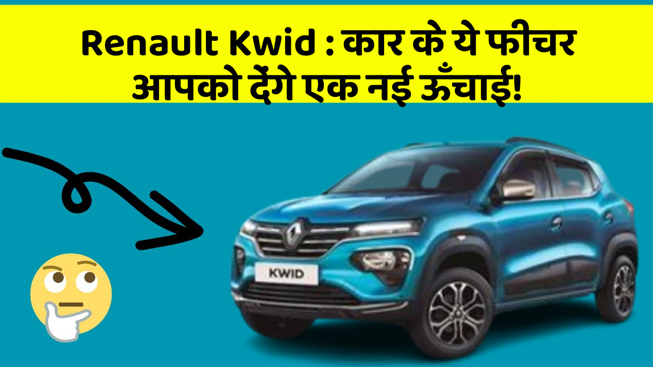Renault Kwid : कार के ये फीचर आपको देंगे एक नई ऊँचाई!
