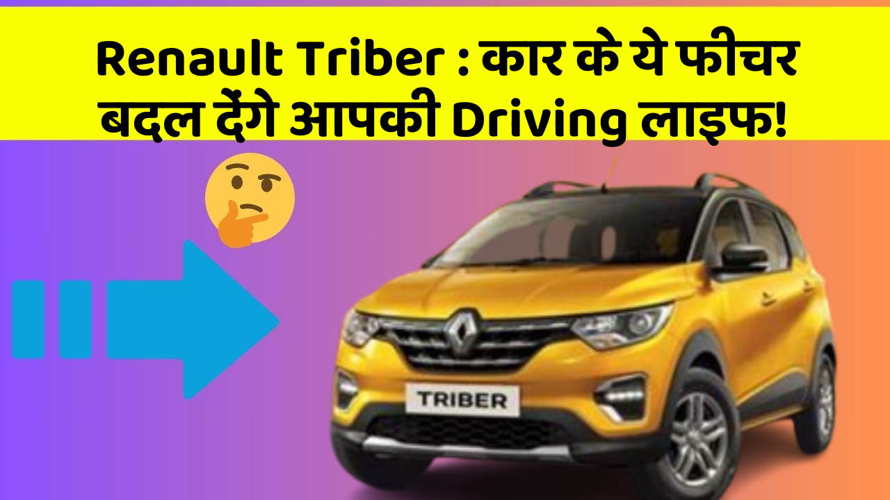 Renault Triber : कार के ये फीचर बदल देंगे आपकी Driving लाइफ!