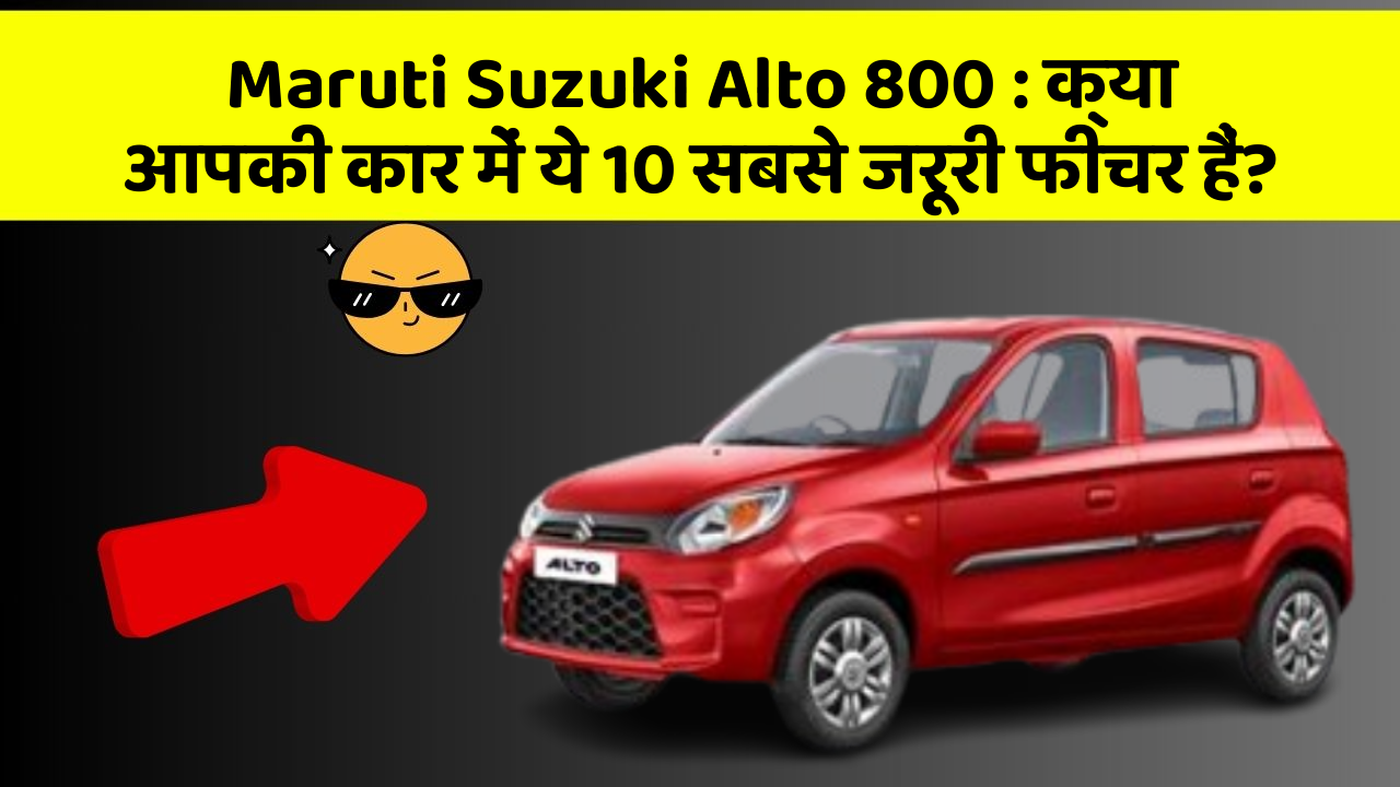 Maruti Suzuki Alto 800: क्या आपकी कार में ये 10 सबसे जरूरी फीचर हैं?