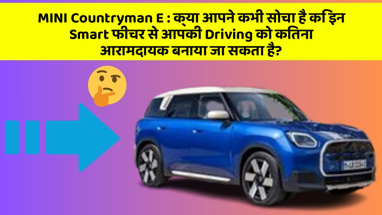 MINI Countryman E : क्या आपने कभी सोचा है कि इन Smart फीचर से आपकी Driving को कितना आरामदायक बनाया जा सकता है?