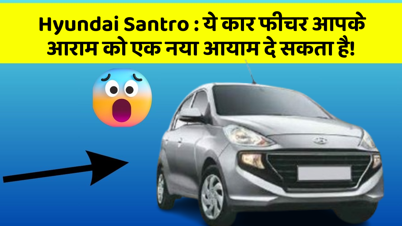 Hyundai Santro: ये कार फीचर आपके आराम को एक नया आयाम दे सकता है!