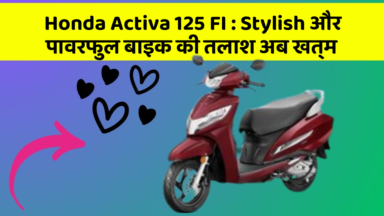 Honda Activa 125 FI : Stylish और पावरफुल बाइक की तलाश अब खत्म