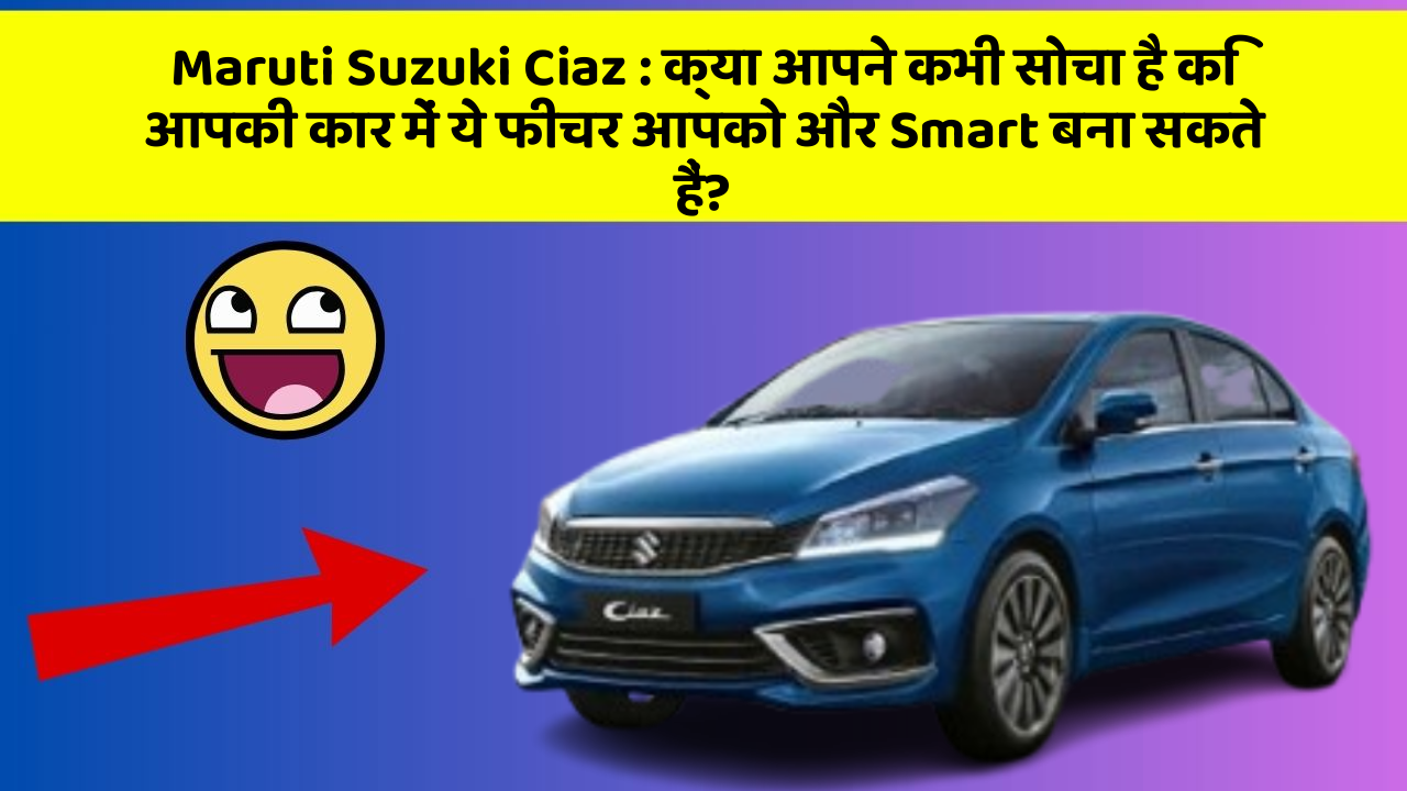 Maruti Suzuki Ciaz : क्या आपने कभी सोचा है कि आपकी कार में ये फीचर आपको और Smart बना सकते हैं?