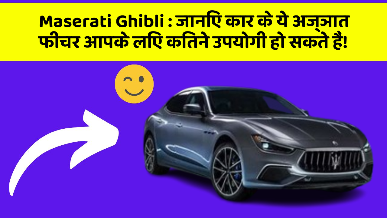 Maserati Ghibli : जानिए कार के ये अज्ञात फीचर आपके लिए कितने उपयोगी हो सकते हैं!