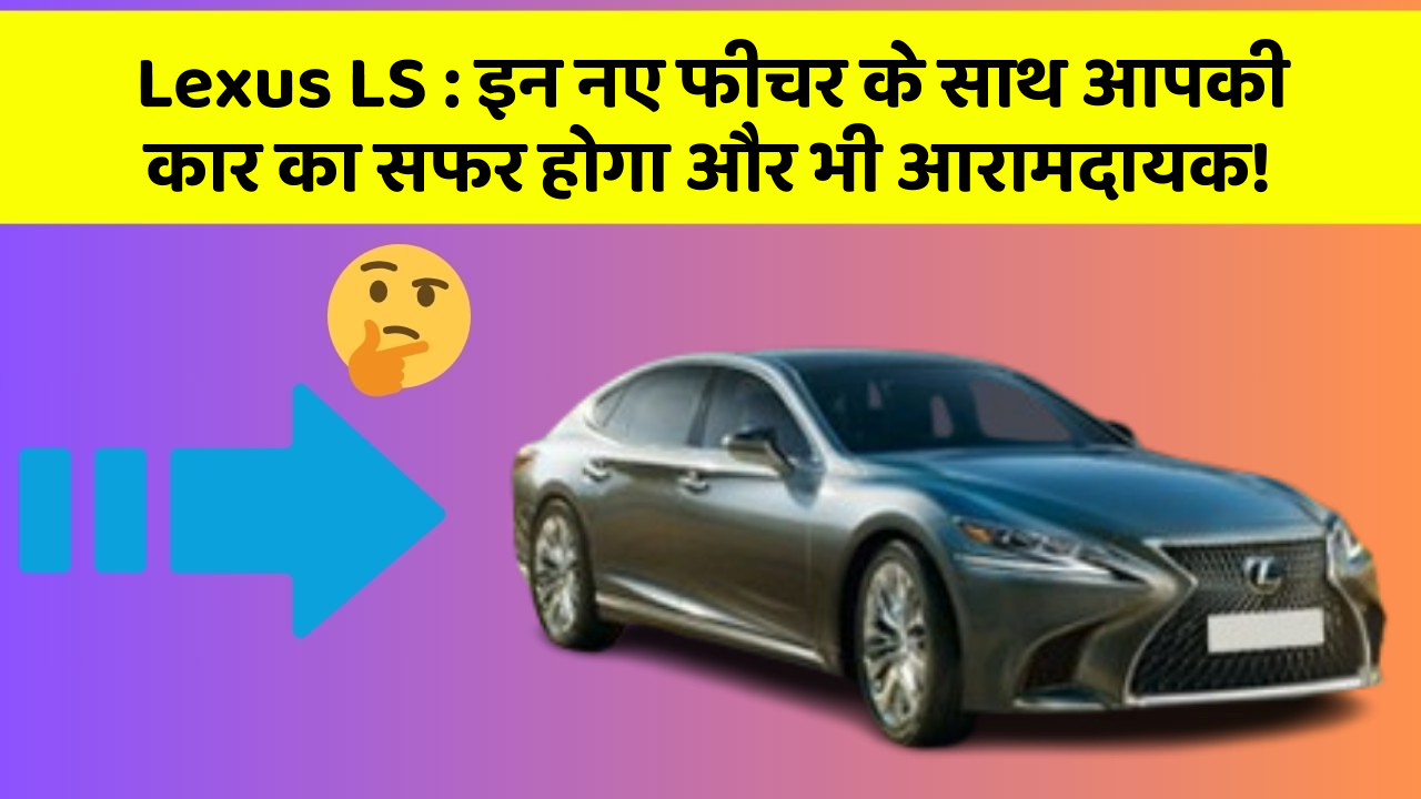 Lexus LS : इन नए फीचर के साथ आपकी कार का सफर होगा और भी आरामदायक!