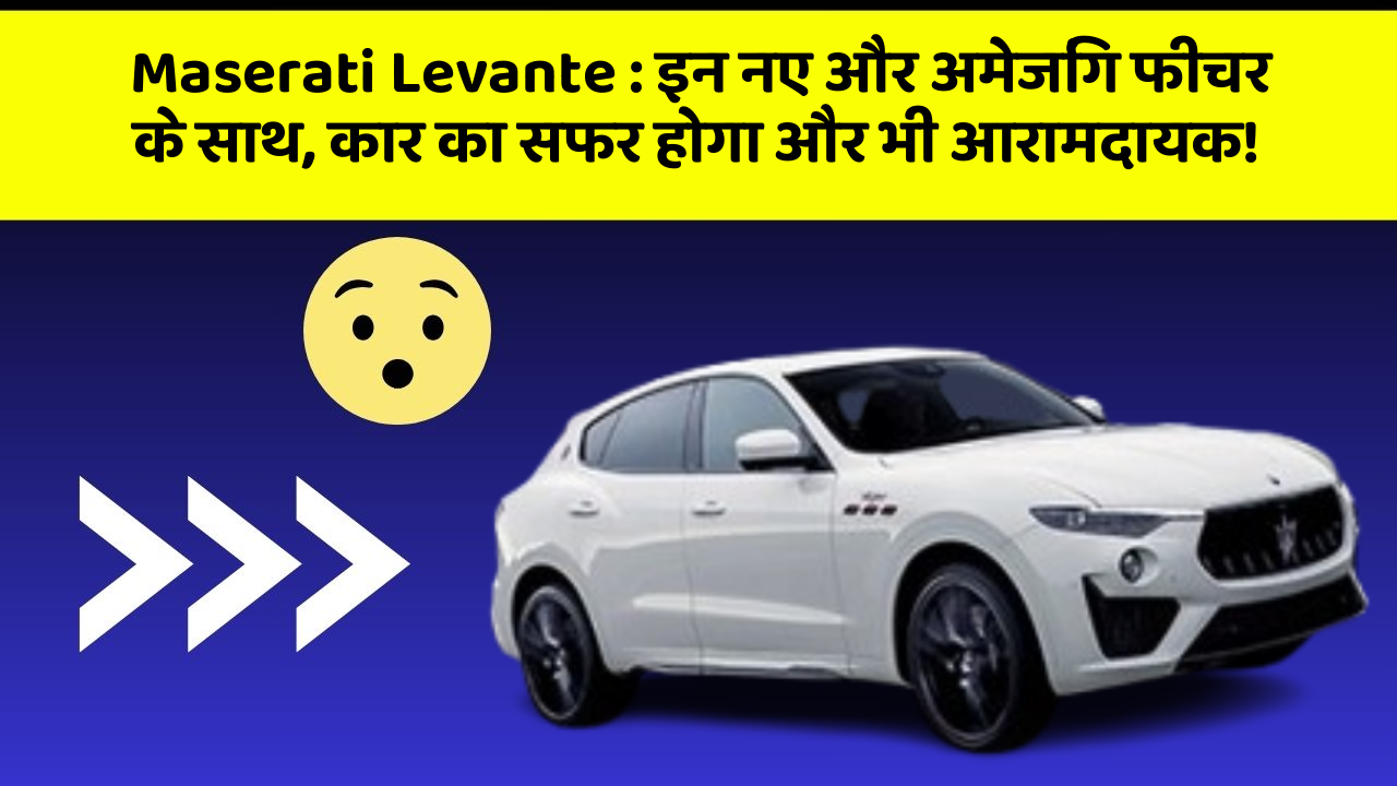 Maserati Levante : इन नए और अमेजिंग फीचर के साथ, कार का सफर होगा और भी आरामदायक!
