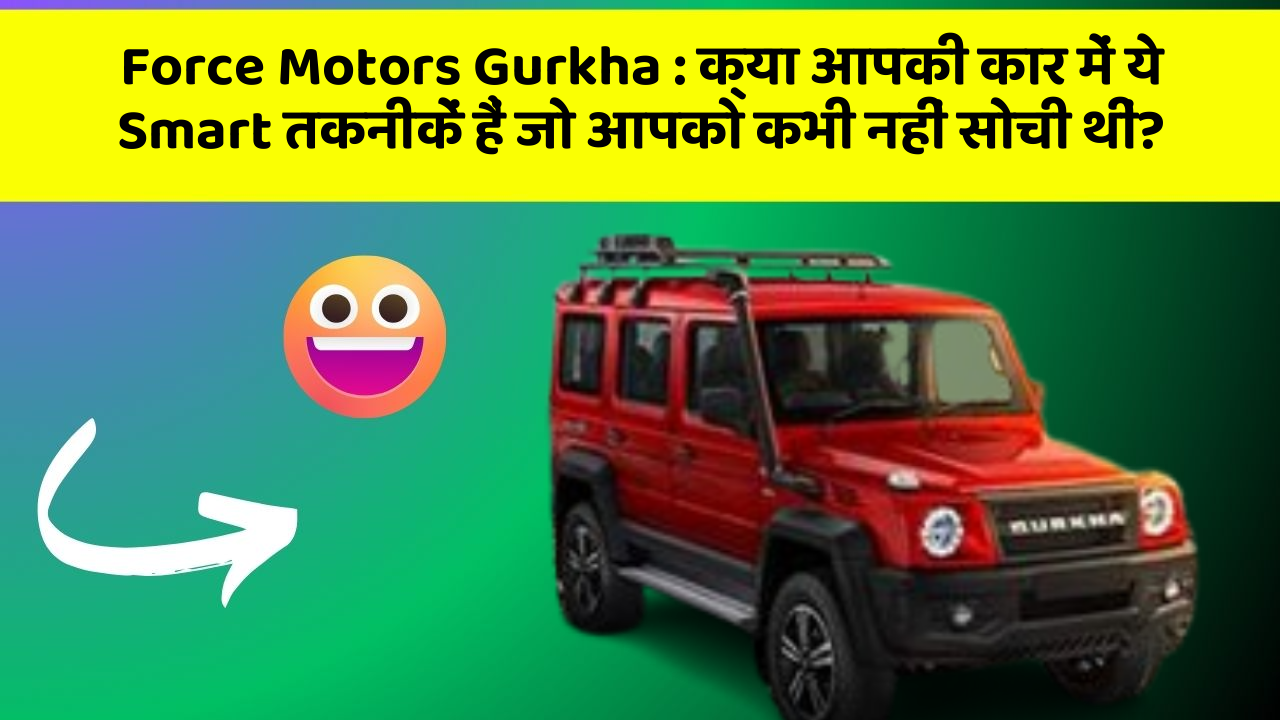 Force Motors Gurkha : क्या आपकी कार में ये Smart तकनीकें हैं जो आपको कभी नहीं सोची थीं?