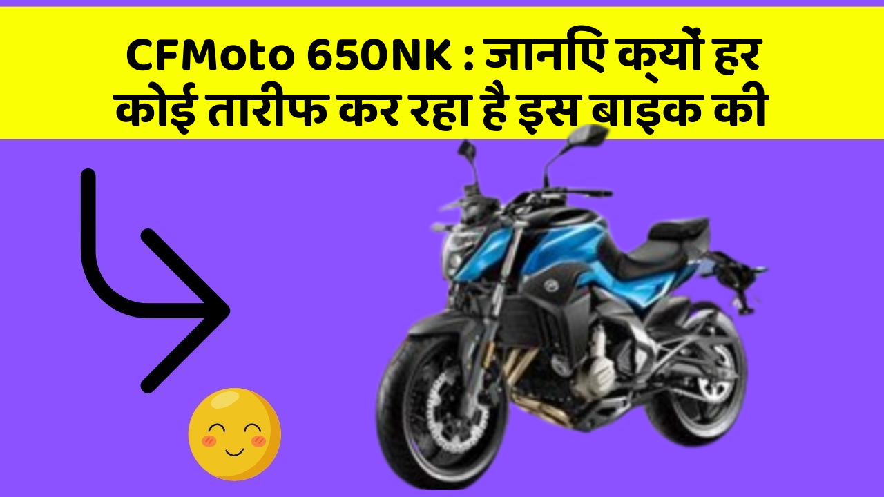 CFMoto 650NK : जानिए क्यों हर कोई तारीफ कर रहा है इस बाइक की