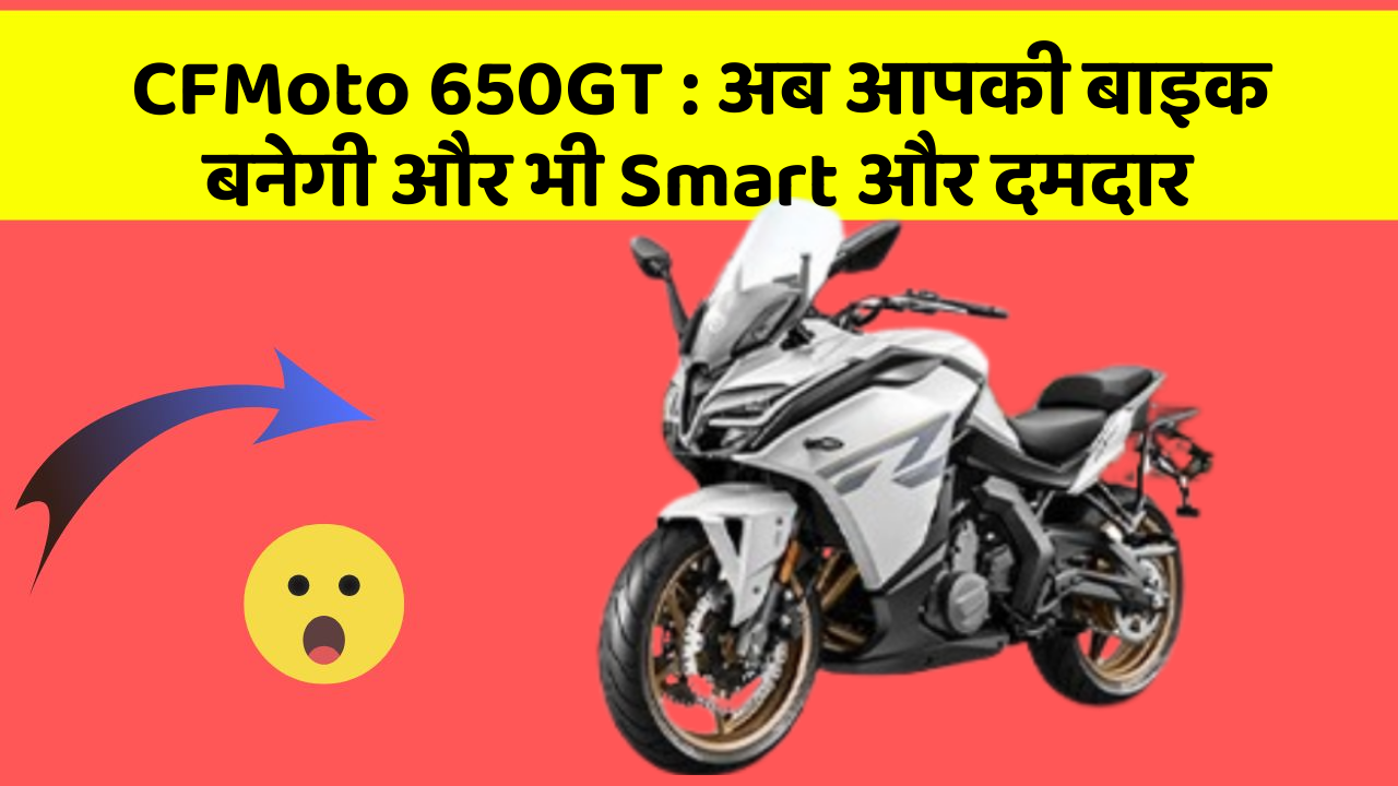 CFMoto 650GT : अब आपकी बाइक बनेगी और भी Smart और दमदार