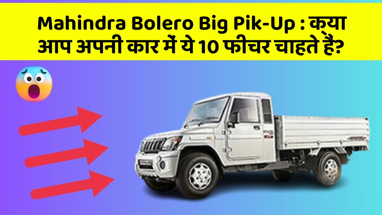 Mahindra Bolero Big Pik-Up : क्या आप अपनी कार में ये 10 फीचर चाहते हैं?