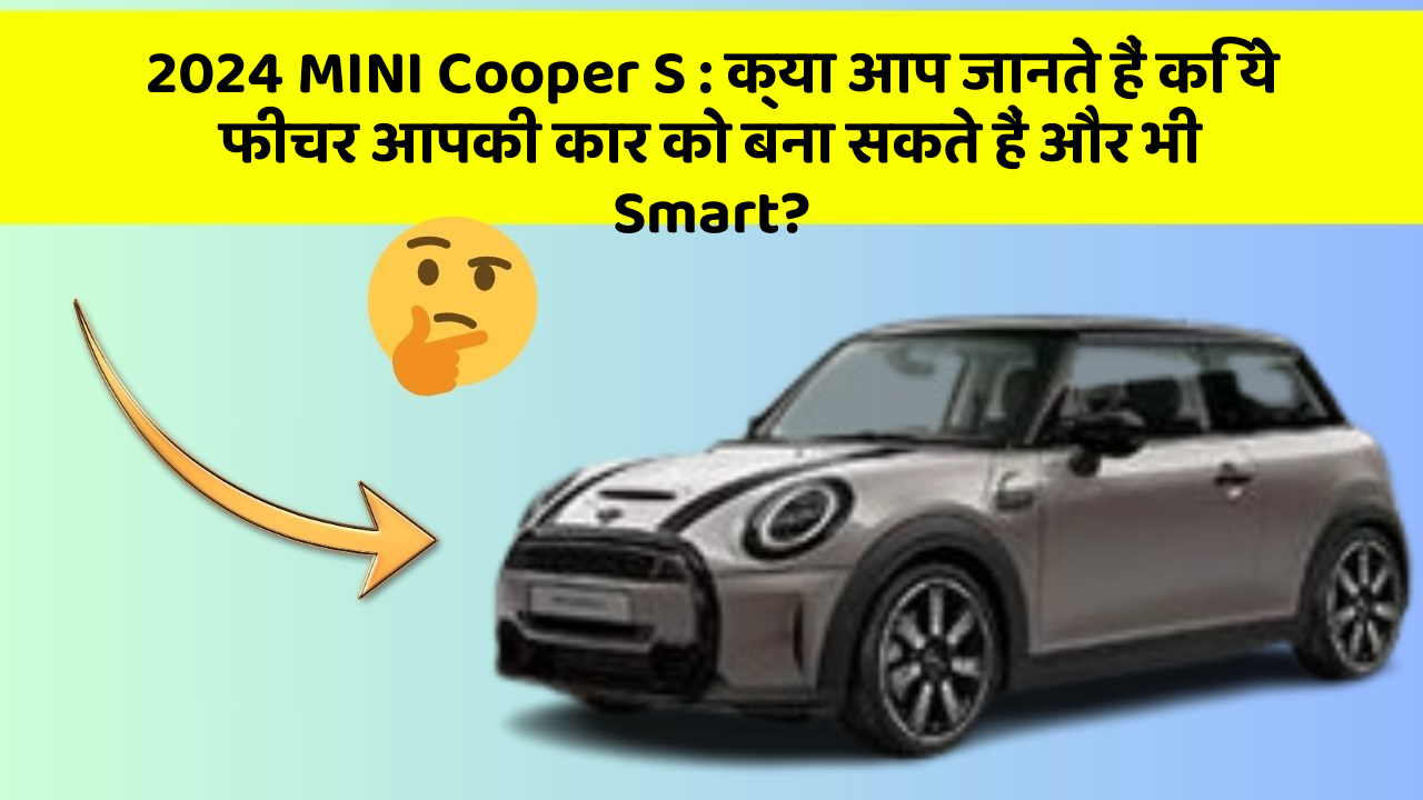 2024 MINI Cooper S: क्या आप जानते हैं कि ये फीचर आपकी कार को बना सकते हैं और भी Smart?