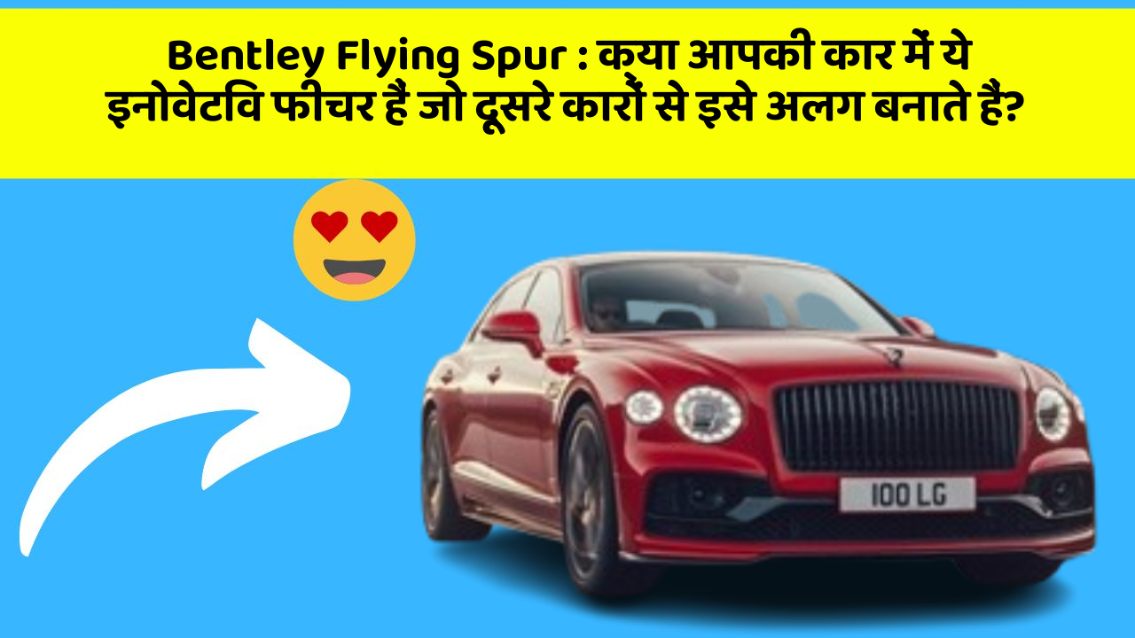 Bentley Flying Spur : क्या आपकी कार में ये इनोवेटिव फीचर हैं जो दूसरे कारों से इसे अलग बनाते हैं?