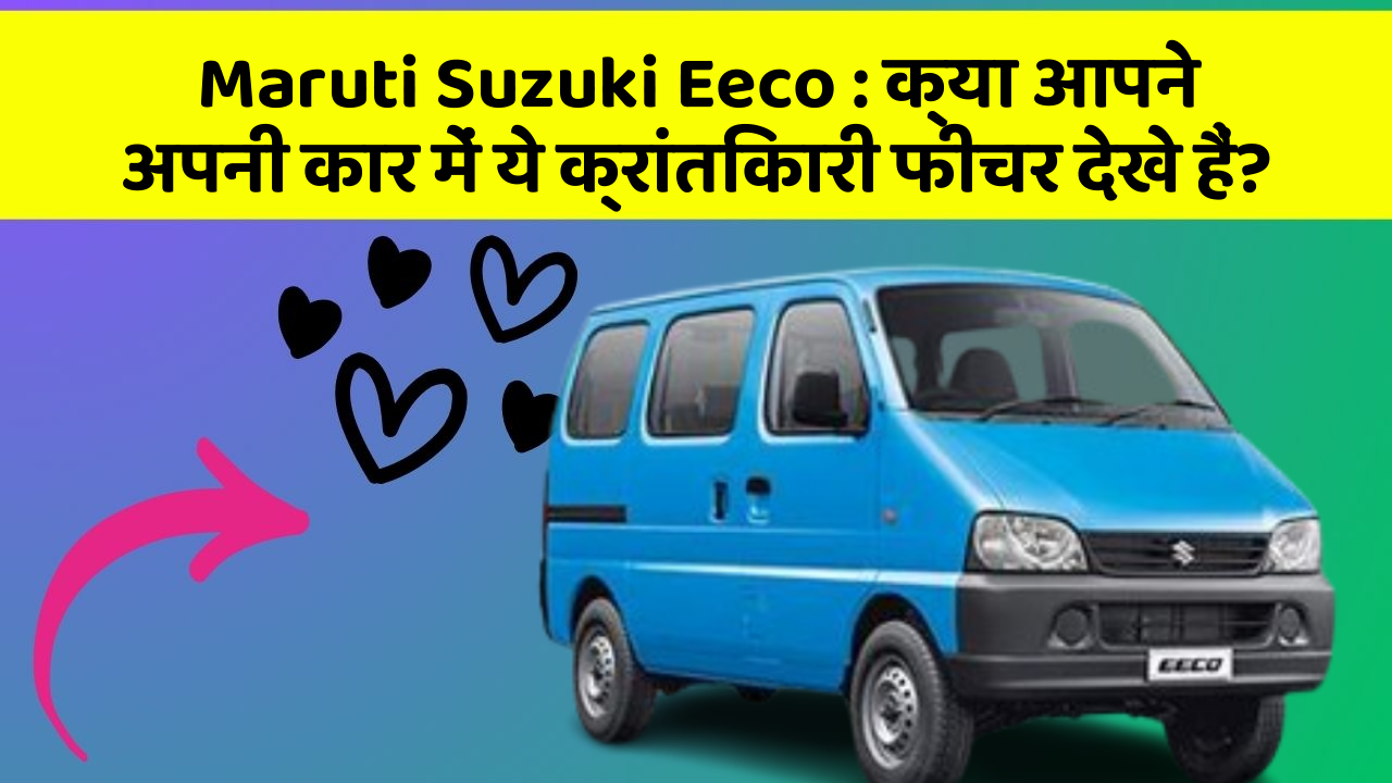 Maruti Suzuki Eeco: क्या आपने अपनी कार में ये क्रांतिकारी फीचर देखे हैं?