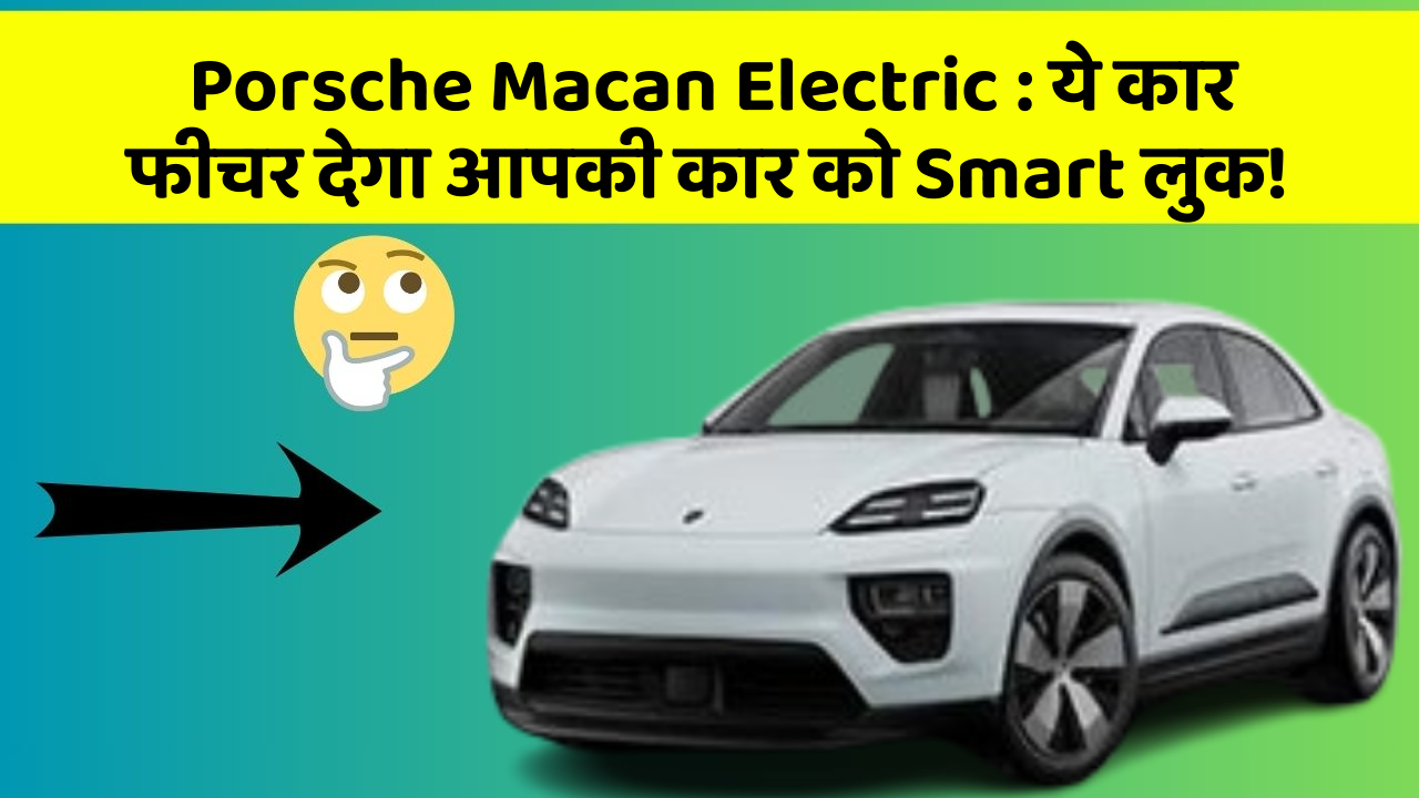 Porsche Macan Electric:ये कार फीचर देगा आपकी कार को Smart लुक!
