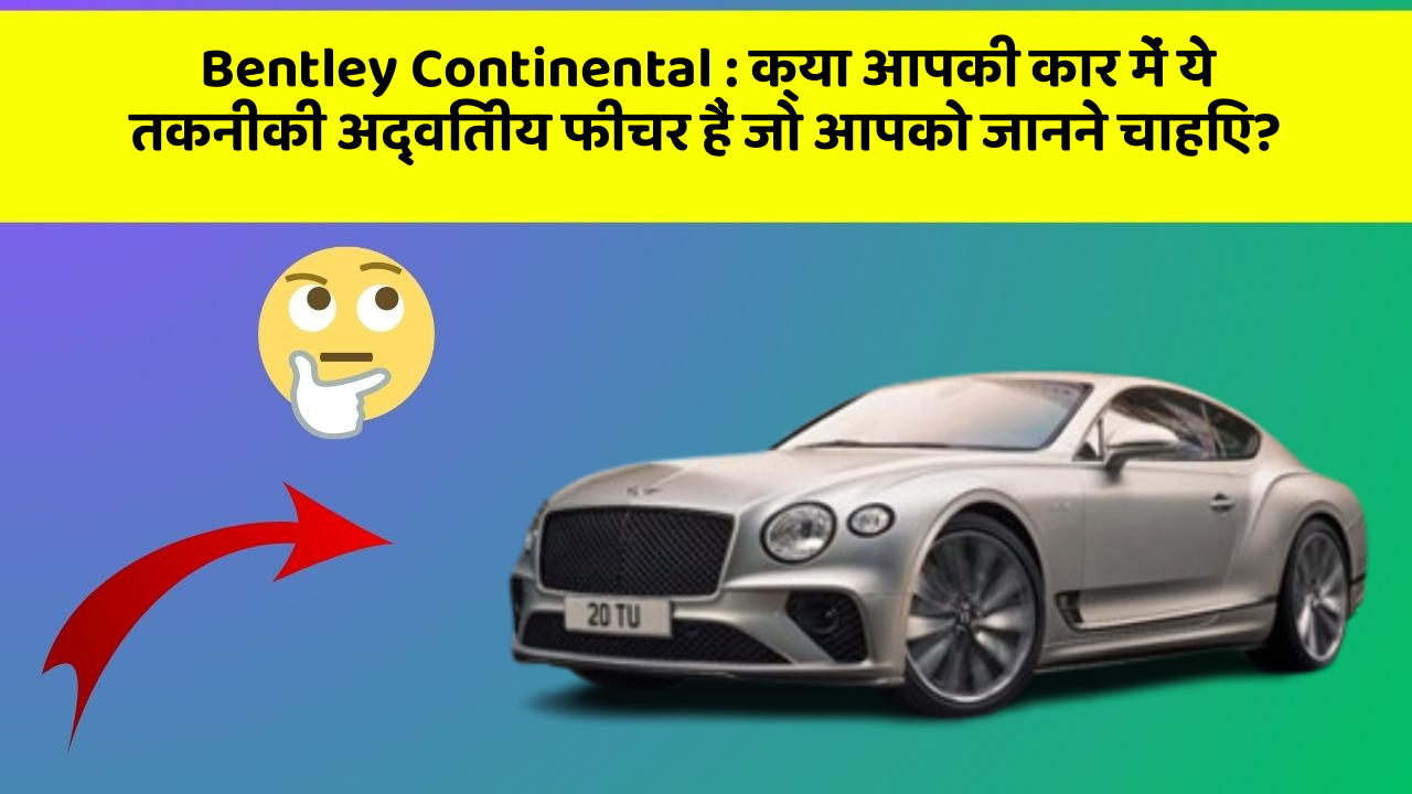 Bentley Continental : क्या आपकी कार में ये तकनीकी अद्वितीय फीचर हैं जो आपको जानने चाहिए?