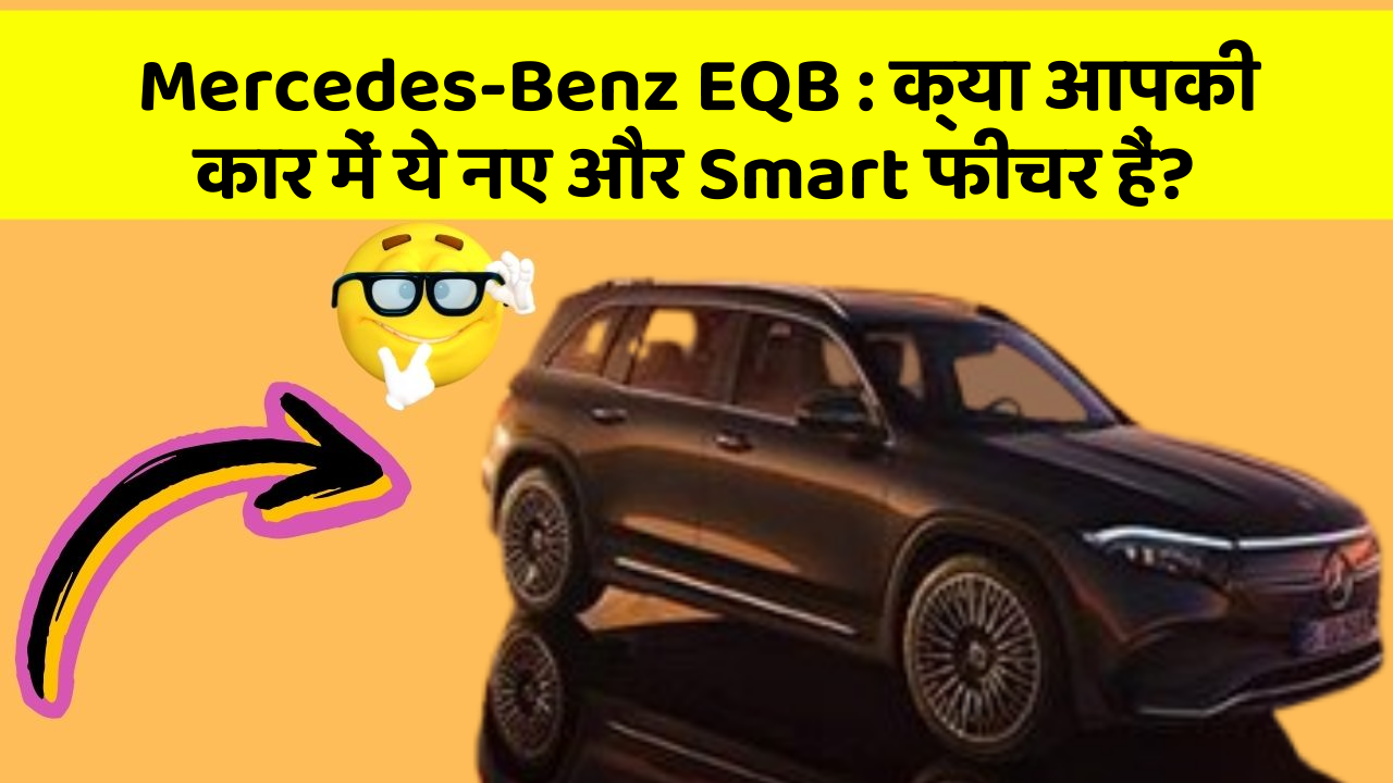 Mercedes-Benz EQB : क्या आपकी कार में ये नए और Smart फीचर हैं?