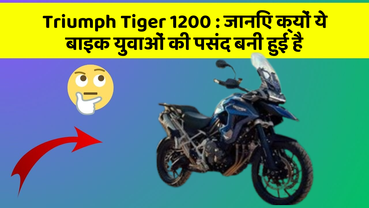Triumph Tiger 1200: जानिए क्यों ये बाइक युवाओं की पसंद बनी हुई है