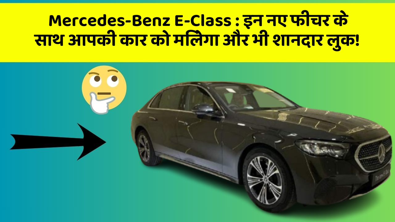 Mercedes-Benz E-Class : इन नए फीचर के साथ आपकी कार को मिलेगा और भी शानदार लुक!