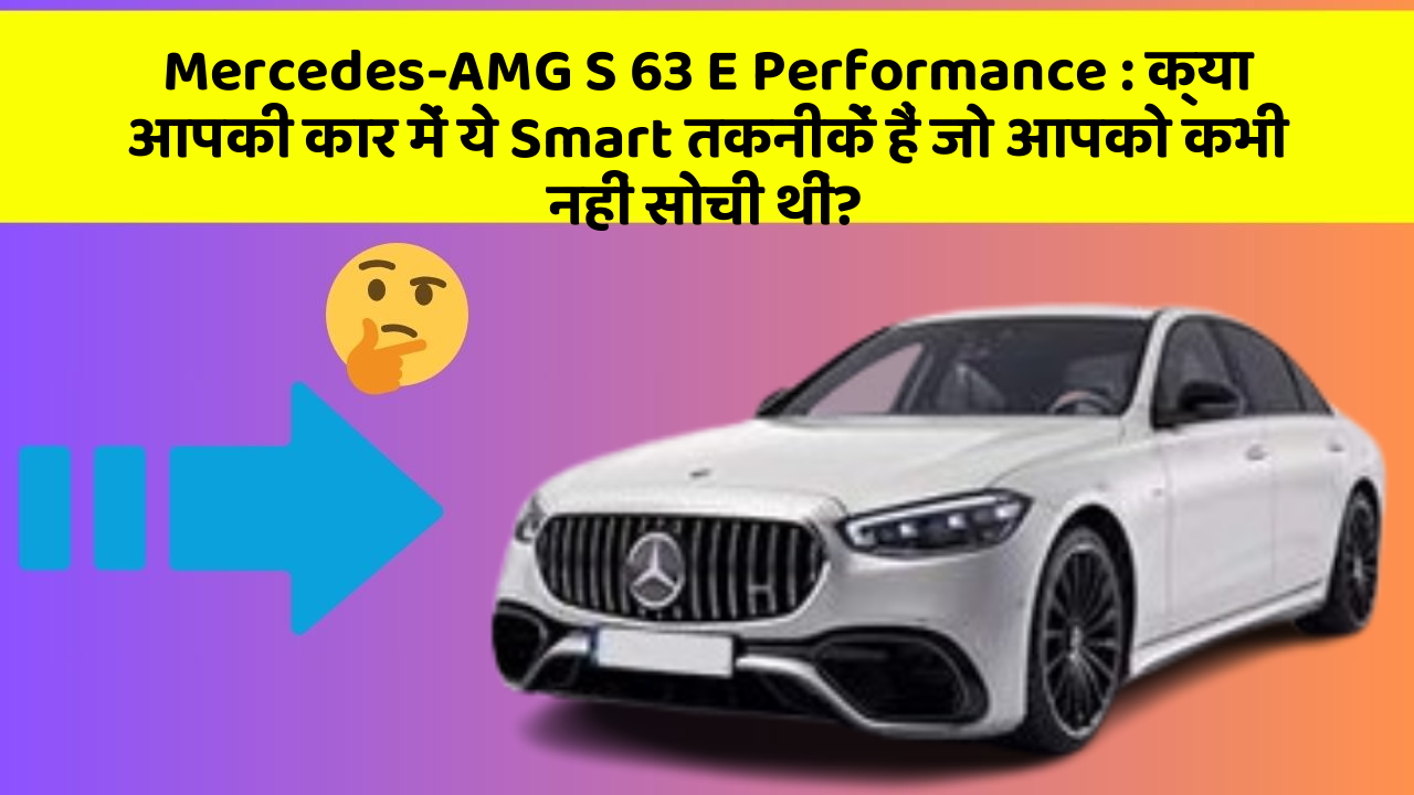 Mercedes-AMG S 63 E Performance : क्या आपकी कार में ये Smart तकनीकें हैं जो आपको कभी नहीं सोची थीं?