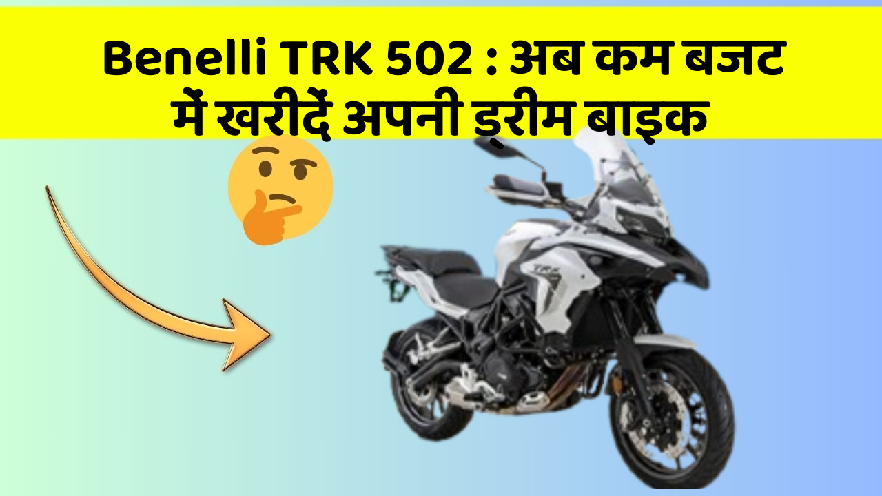 Benelli TRK 502 : अब कम बजट में खरीदें अपनी ड्रीम बाइक