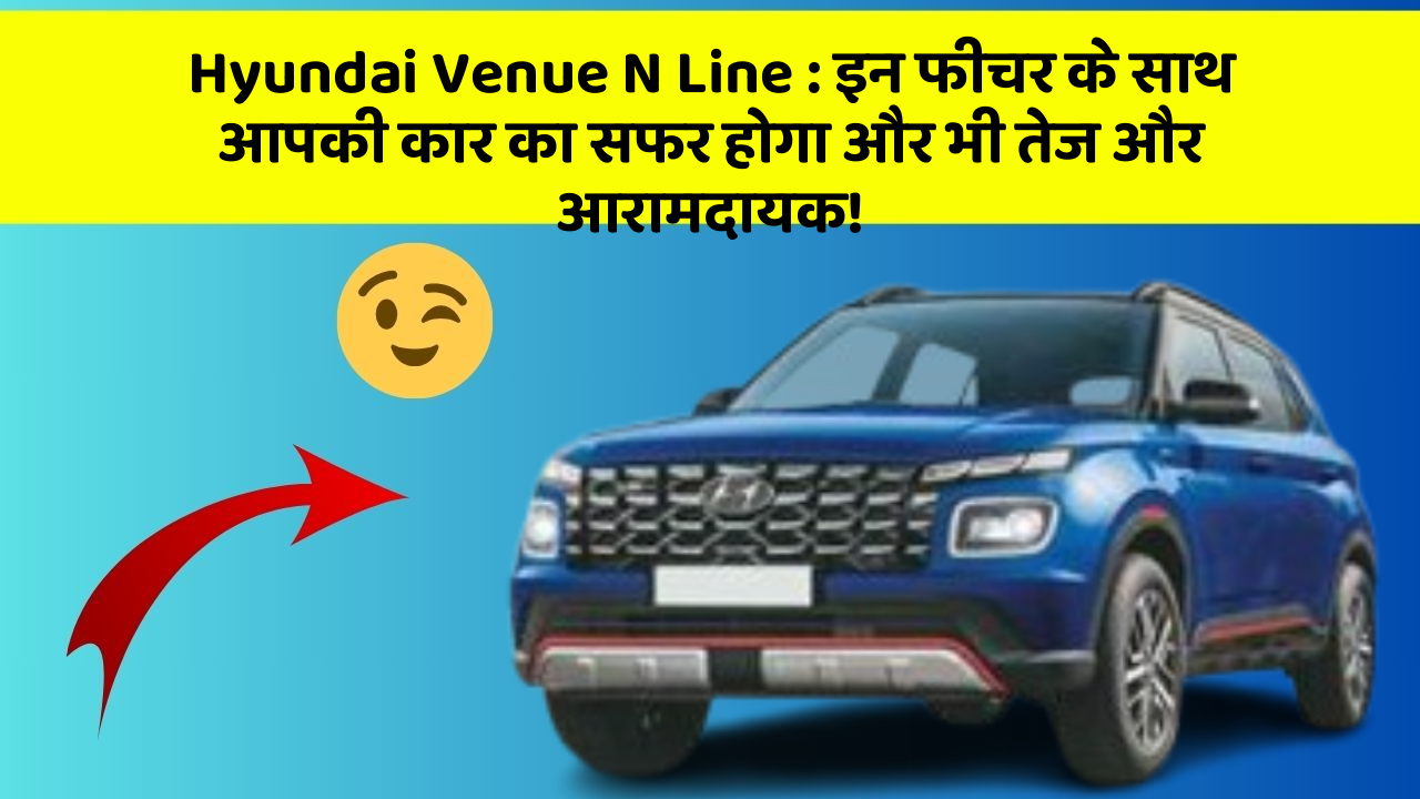 Hyundai Venue N Line : इन फीचर के साथ आपकी कार का सफर होगा और भी तेज और आरामदायक!