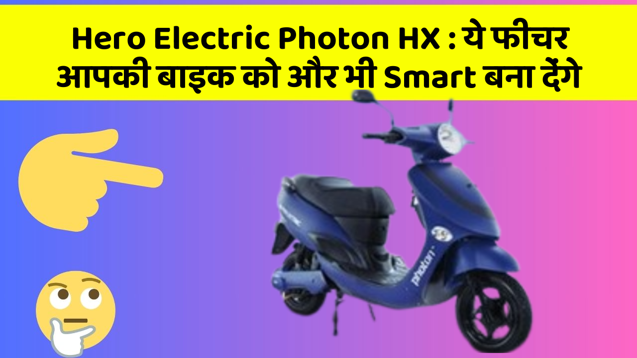 Hero Electric Photon HX: ये फीचर आपकी बाइक को और भी Smart बना देंगे