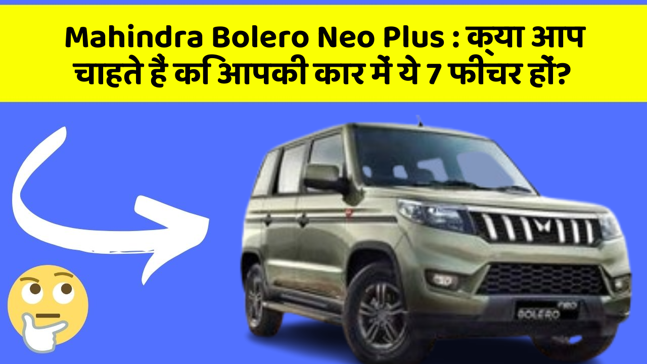 Mahindra Bolero Neo Plus : क्या आप चाहते हैं कि आपकी कार में ये 7 फीचर हों?