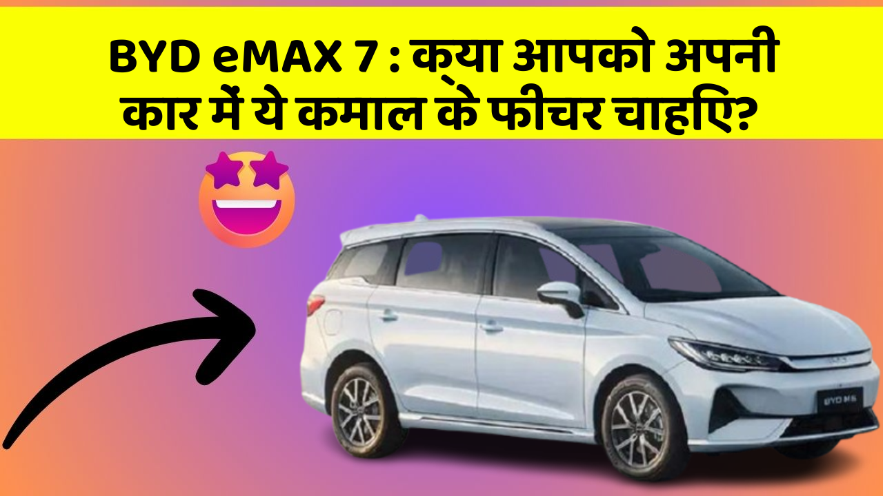 BYD eMAX 7 : क्या आपको अपनी कार में ये कमाल के फीचर चाहिए?