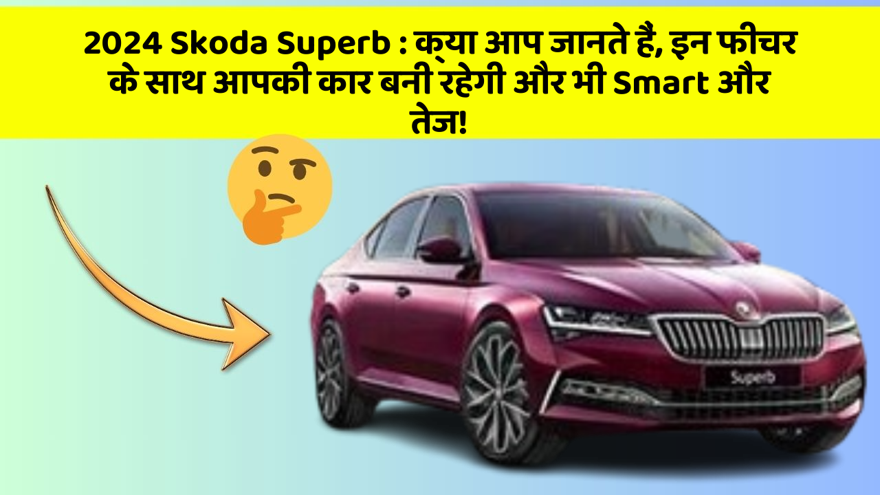 2024 Skoda Superb : क्या आप जानते हैं, इन फीचर के साथ आपकी कार बनी रहेगी और भी Smart और तेज!