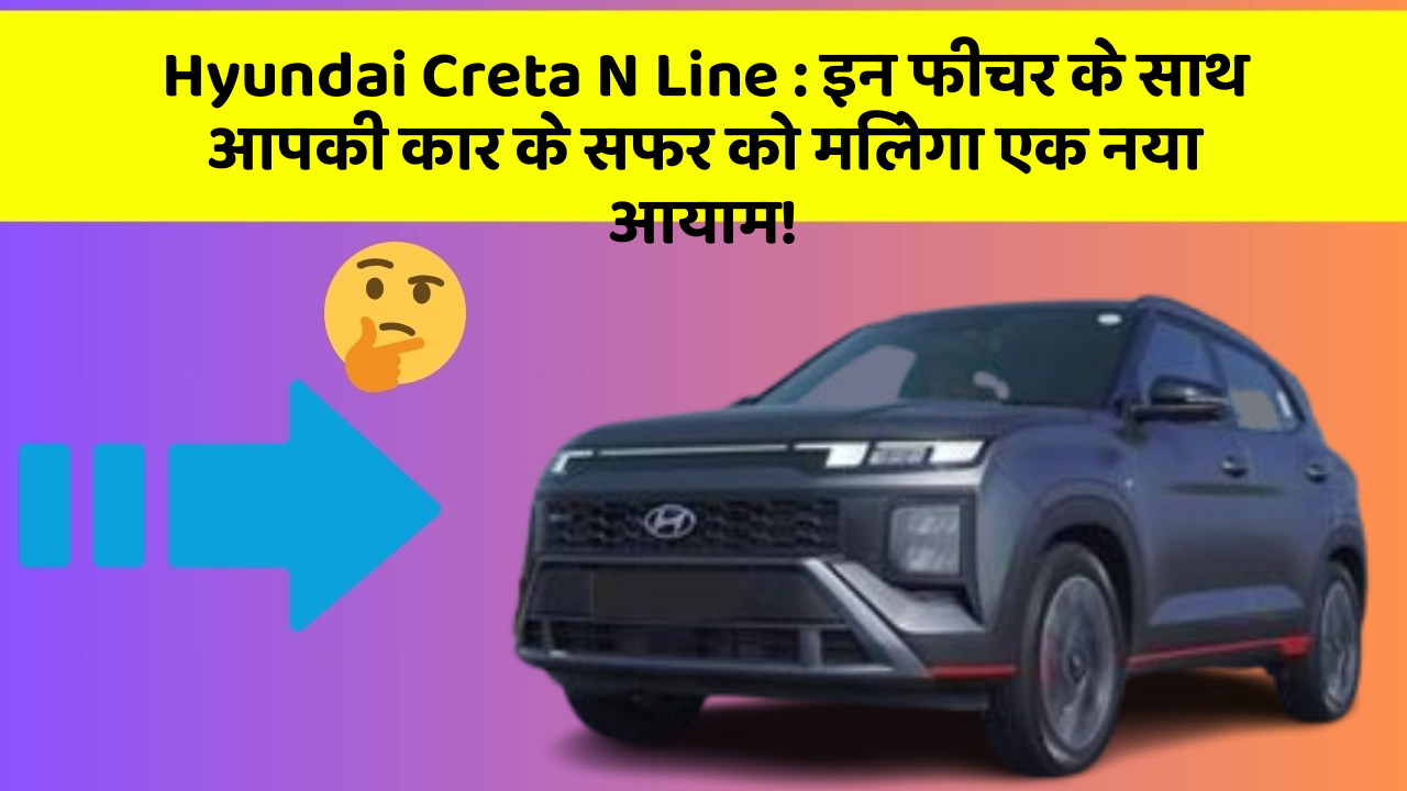Hyundai Creta N Line : इन फीचर के साथ आपकी कार के सफर को मिलेगा एक नया आयाम!