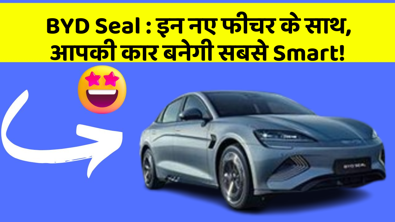 BYD Seal: इन नए फीचर के साथ, आपकी कार बनेगी सबसे Smart!
