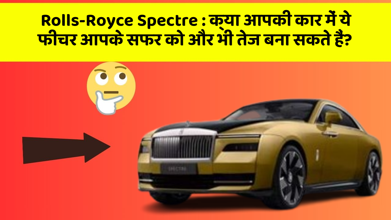Rolls-Royce Spectre : क्या आपकी कार में ये फीचर आपके सफर को और भी तेज बना सकते हैं?