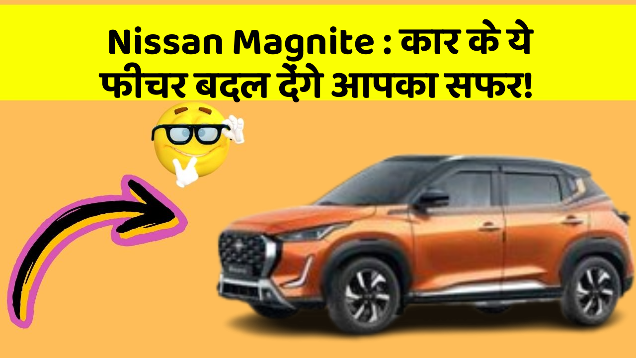 Nissan Magnite: कार के ये फीचर बदल देंगे आपका सफर!