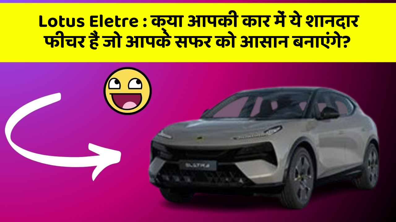 Lotus Eletre : क्या आपकी कार में ये शानदार फीचर हैं जो आपके सफर को आसान बनाएंगे?