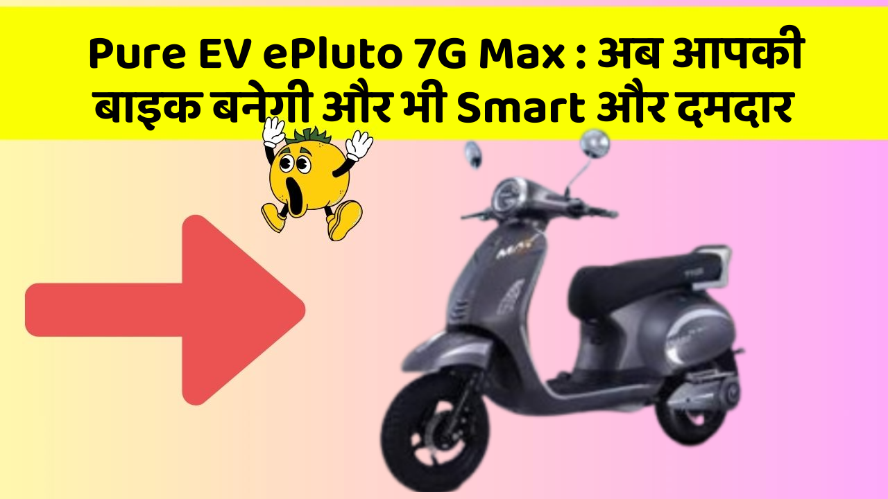 Pure EV ePluto 7G Max : अब आपकी बाइक बनेगी और भी Smart और दमदार