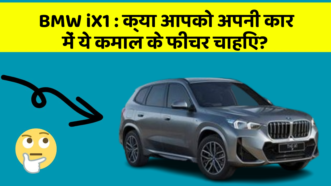 BMW iX1:क्या आपको अपनी कार में ये कमाल के फीचर चाहिए?