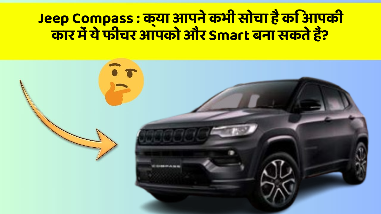 Jeep Compass: क्या आपने कभी सोचा है कि आपकी कार में ये फीचर आपको और Smart बना सकते हैं?