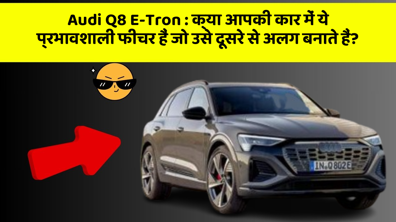 Audi Q8 E-Tron: क्या आपकी कार में ये प्रभावशाली फीचर हैं जो उसे दूसरे से अलग बनाते हैं?