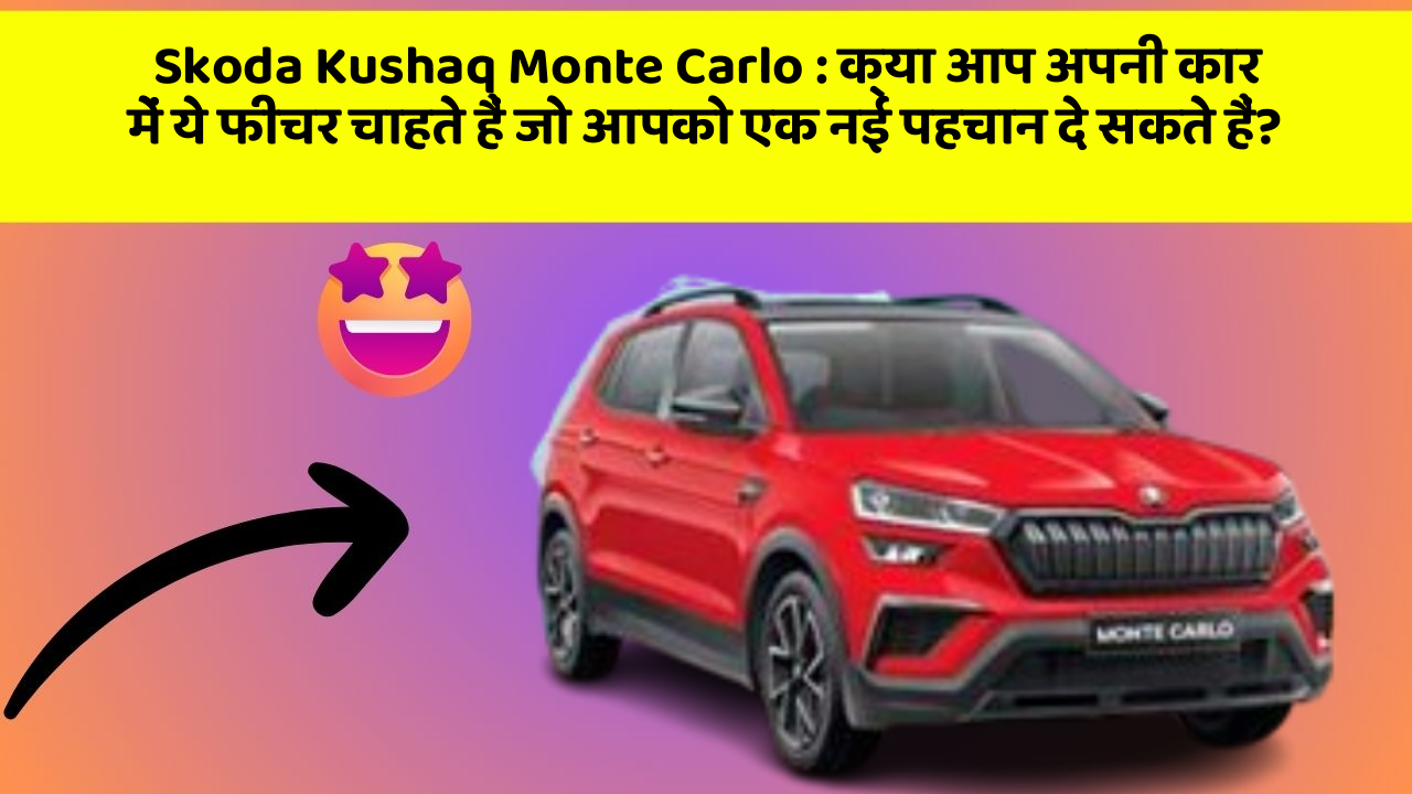 Skoda Kushaq Monte Carlo : क्या आप अपनी कार में ये फीचर चाहते हैं जो आपको एक नई पहचान दे सकते हैं?