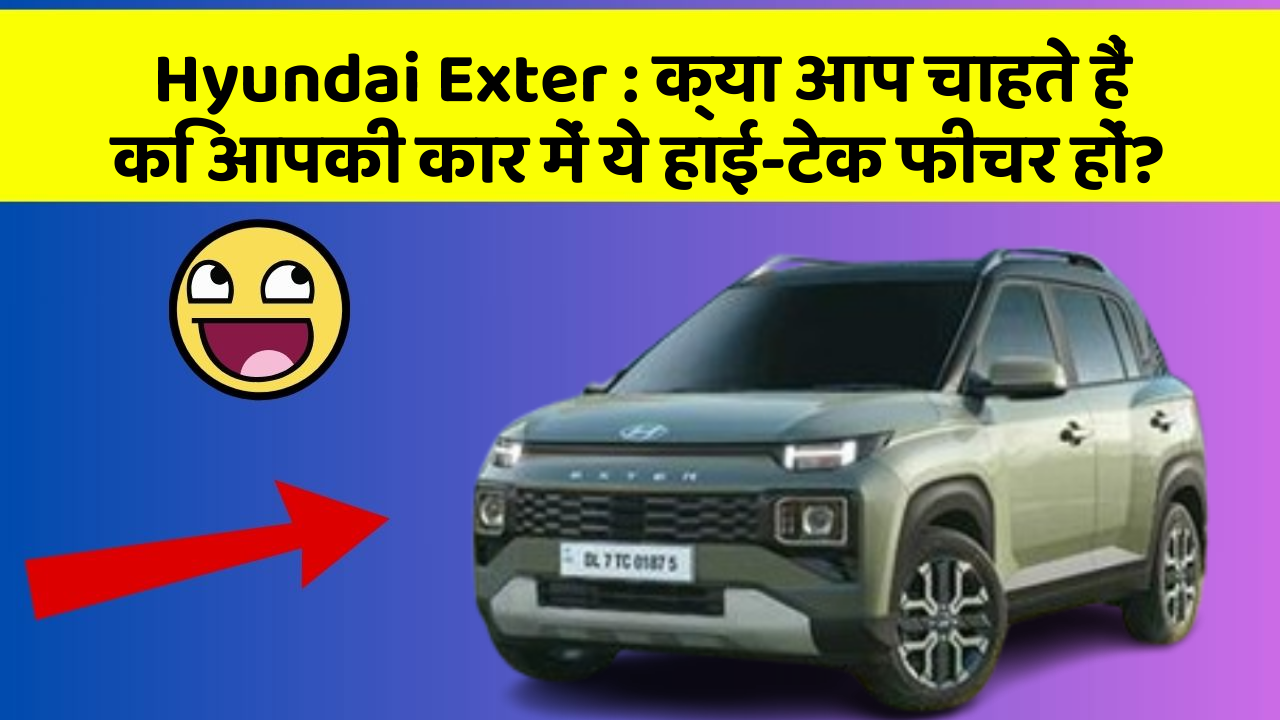 Hyundai Exter : क्या आप चाहते हैं कि आपकी कार में ये हाई-टेक फीचर हों?