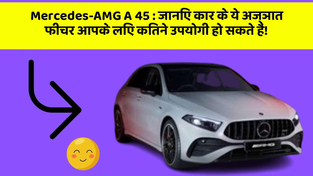 Mercedes-AMG A 45: जानिए कार के ये अज्ञात फीचर आपके लिए कितने उपयोगी हो सकते हैं!