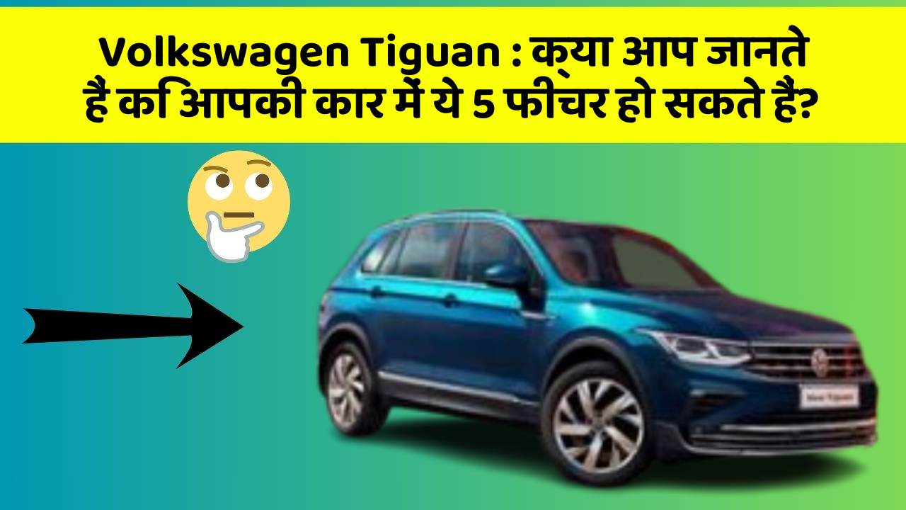 Volkswagen Tiguan: क्या आप जानते हैं कि आपकी कार में ये 5 फीचर हो सकते हैं?