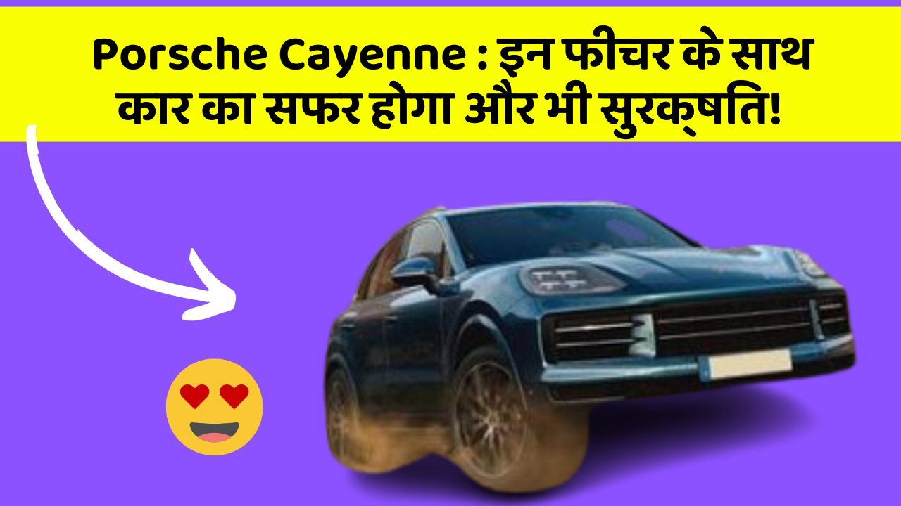 Porsche Cayenne : इन फीचर के साथ कार का सफर होगा और भी सुरक्षित!