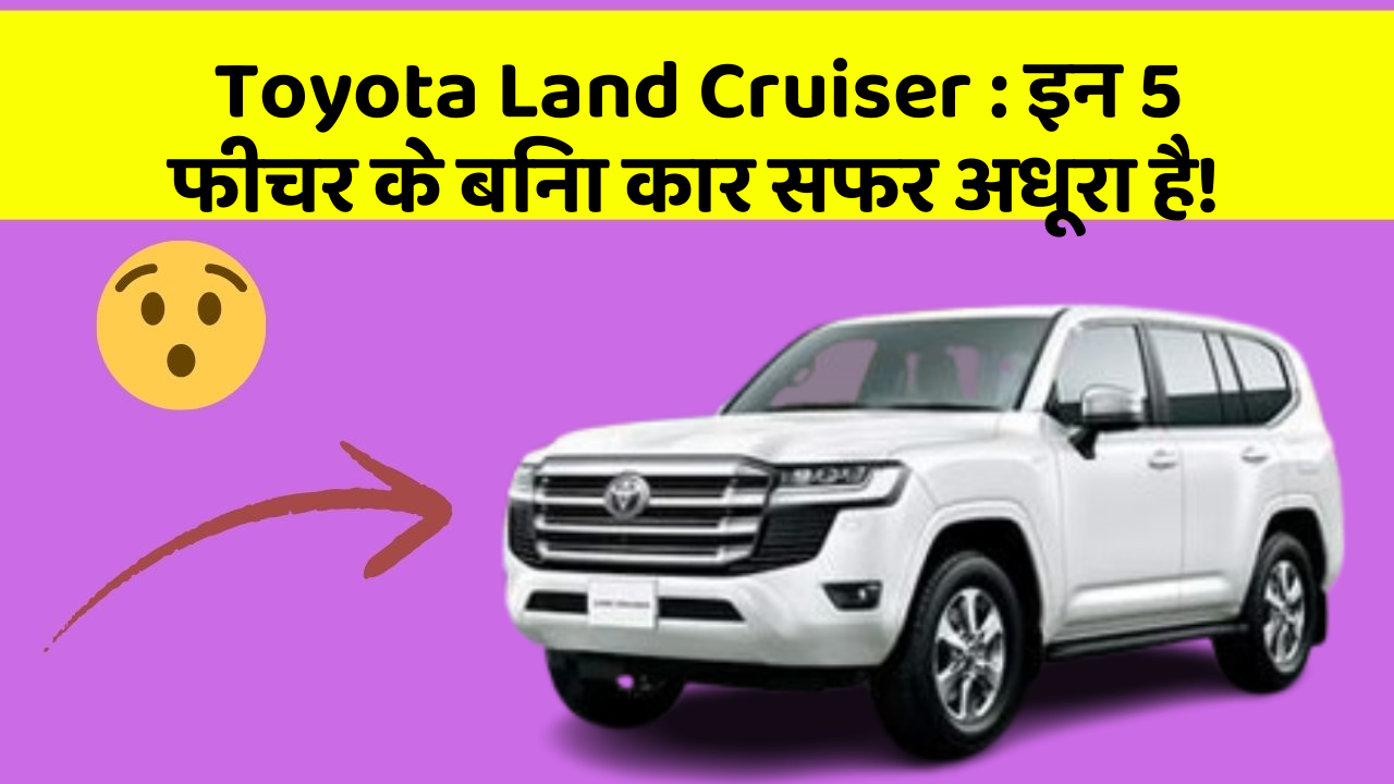 Toyota Land Cruiser : इन 5 फीचर के बिना कार सफर अधूरा है!