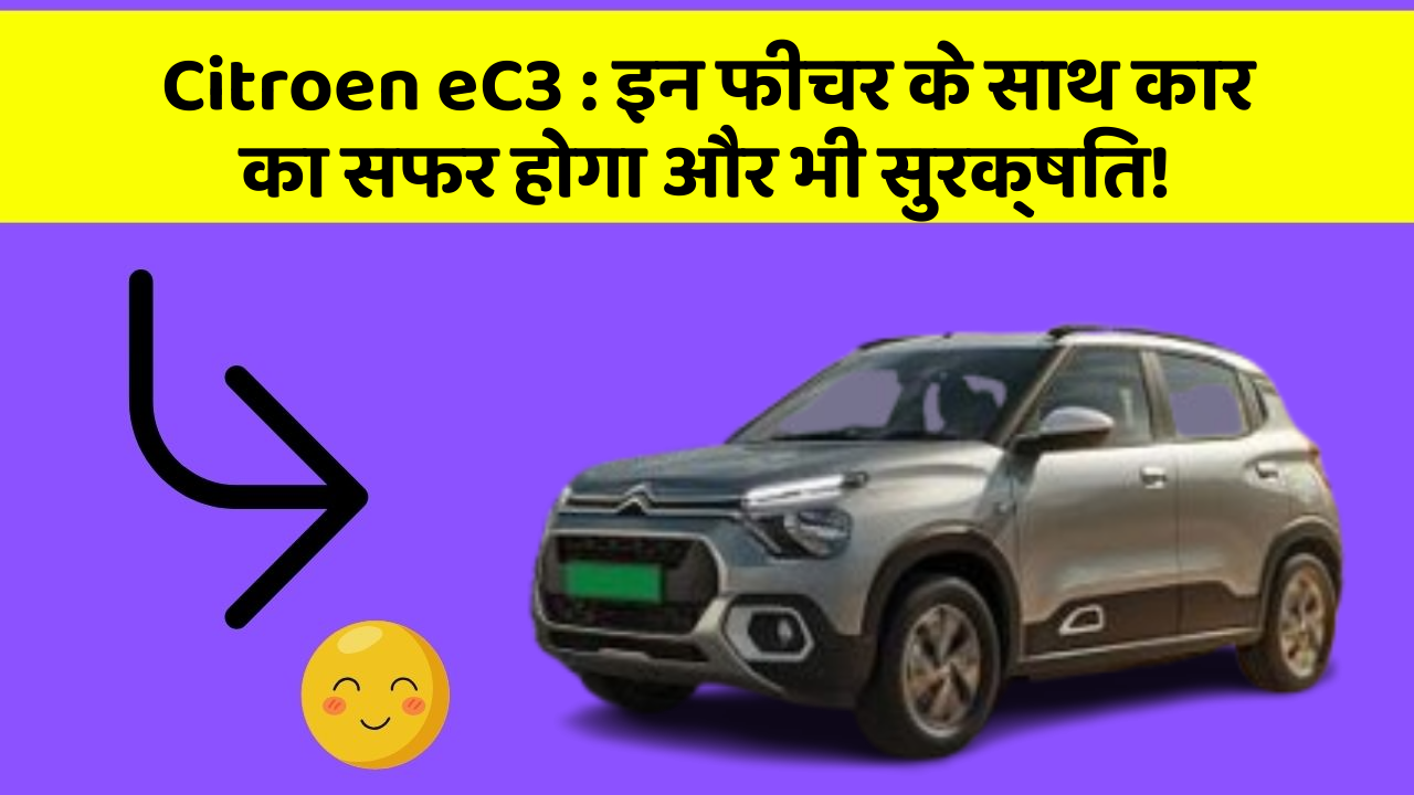 Citroen eC3 : इन फीचर के साथ कार का सफर होगा और भी सुरक्षित!
