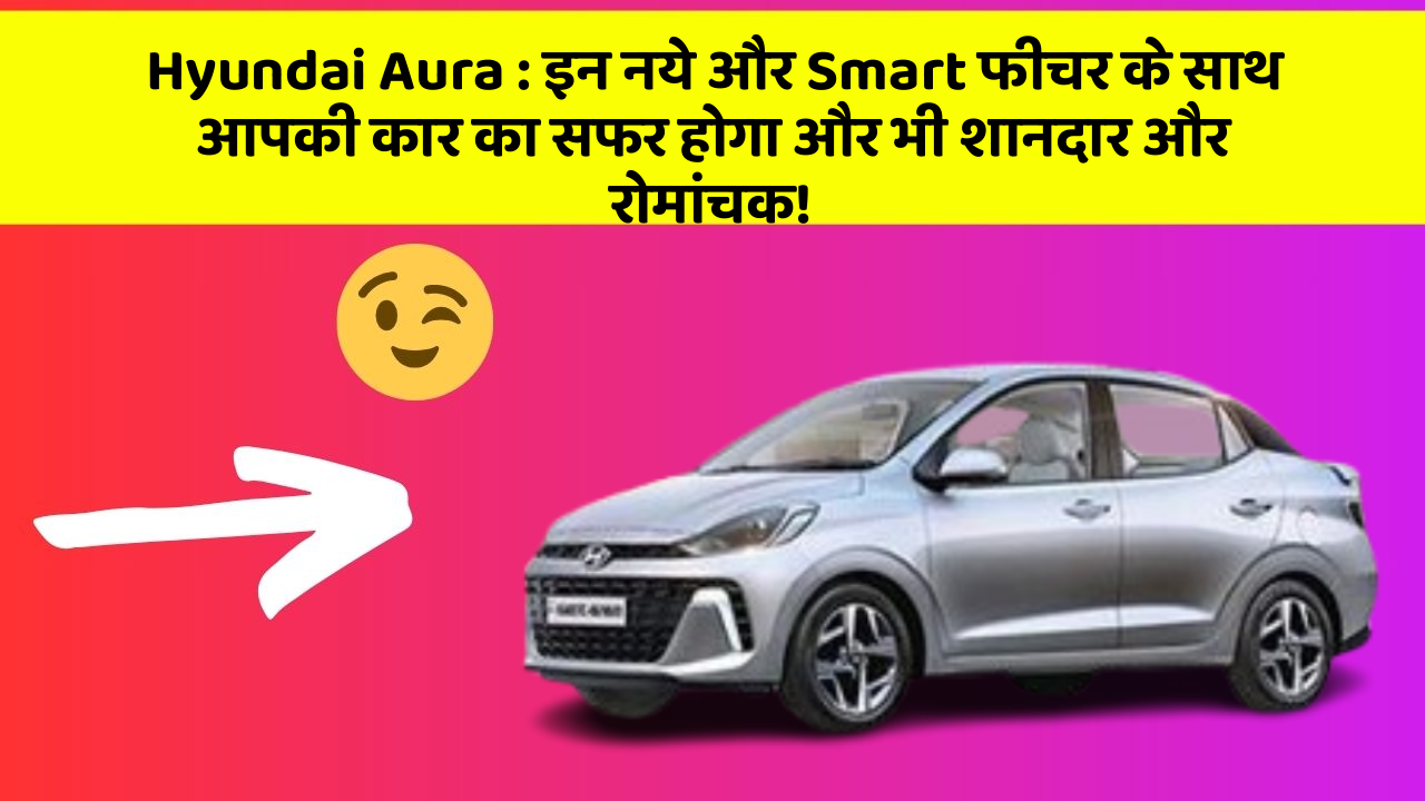 Hyundai Aura : इन नये और Smart फीचर के साथ आपकी कार का सफर होगा और भी शानदार और रोमांचक!